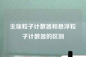 尘埃粒子计数器和悬浮粒子计数器的区别