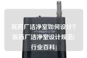 医药厂洁净室如何设计？医药厂洁净室设计规范[行业百科]
