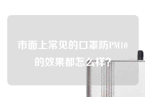 市面上常见的口罩防PM10的效果都怎么样？