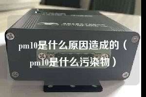 pm10是什么原因造成的（pm10是什么污染物）