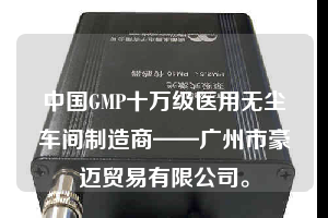 中国GMP十万级医用无尘车间制造商——广州市豪迈贸易有限公司。