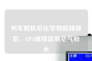 列车脱轨后化学物质释放后，EPA继续监测空气和水