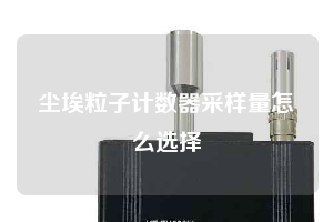 尘埃粒子计数器采样量怎么选择