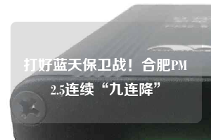 打好蓝天保卫战！合肥PM2.5连续“九连降”