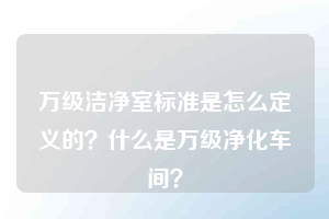 万级洁净室标准是怎么定义的？什么是万级净化车间？