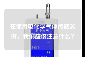 在使用电化学气体传感器时，我们应该注意什么？