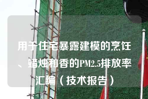 用于住宅暴露建模的烹饪、蜡烛和香的PM2.5排放率汇编（技术报告）