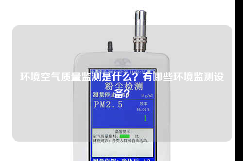 环境空气质量监测是什么？有哪些环境监测设备？