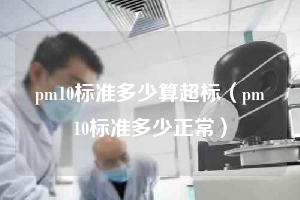 pm10标准多少算超标（pm10标准多少正常）