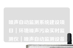 噪声自动监测系统建设项目｜环境噪声污染实时监测仪｜噪声自动监测设备
