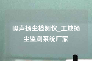 噪声扬尘检测仪_工地扬尘监测系统厂家