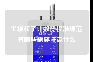 尘埃粒子计数器校准规范有哪些需要注意什么
