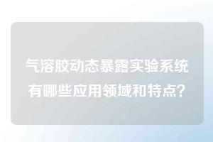 气溶胶动态暴露实验系统有哪些应用领域和特点？