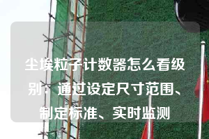 尘埃粒子计数器怎么看级别：通过设定尺寸范围、制定标准、实时监测