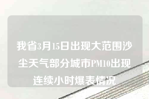 我省3月15日出现大范围沙尘天气部分城市PM10出现连续小时爆表情况