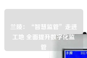 兰陵：“智慧监管”走进工地 全面提升数字化监管