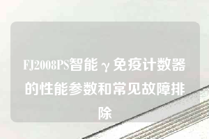 FJ2008PS智能γ免疫计数器的性能参数和常见故障排除