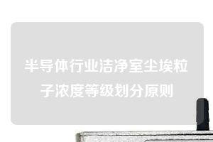 半导体行业洁净室尘埃粒子浓度等级划分原则