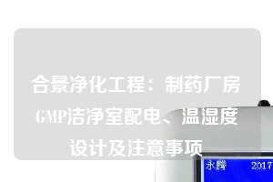 合景净化工程：制药厂房GMP洁净室配电、温湿度设计及注意事项