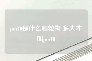 pm10是什么颗粒物 多大才叫pm10