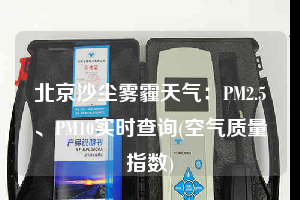 北京沙尘雾霾天气：PM2.5、PM10实时查询(空气质量指数)