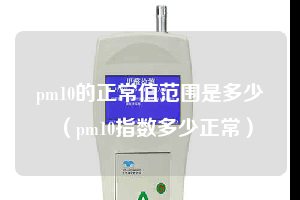 pm10的正常值范围是多少（pm10指数多少正常）