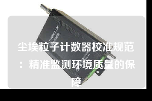 尘埃粒子计数器校准规范：精准监测环境质量的保障